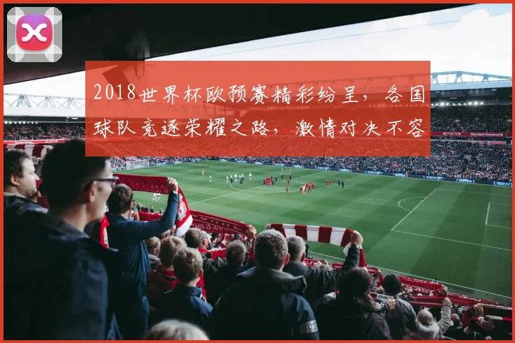 2018世界杯欧预赛精彩纷呈，各国球队竞逐荣耀之路，激情对决不容错过