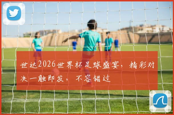 世达2026世界杯足球盛宴，精彩对决一触即发，不容错过