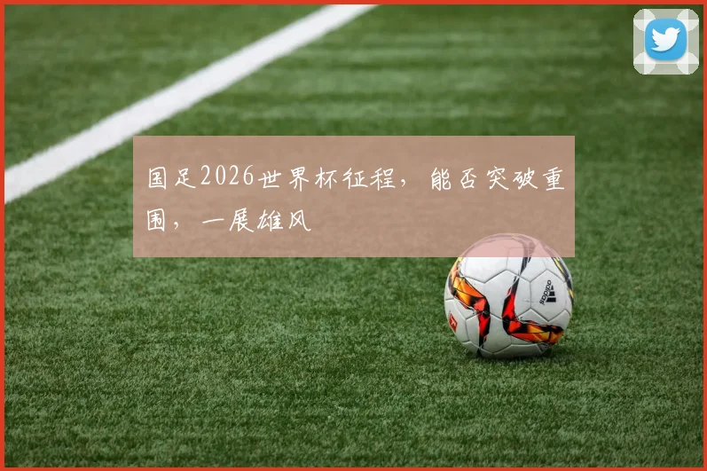 国足2026世界杯征程，能否突破重围，一展雄风