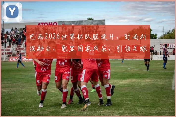 巴西2026世界杯队服设计，时尚科技融合，彰显国家风采，引领足球潮流，不容错过