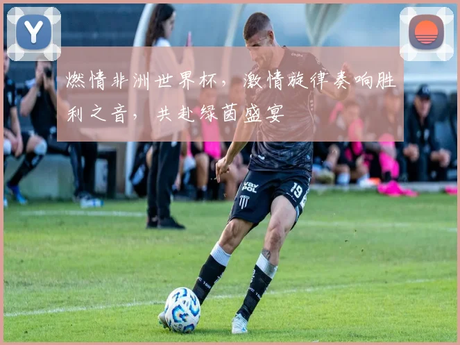 燃情非洲世界杯，激情旋律奏响胜利之音，共赴绿茵盛宴